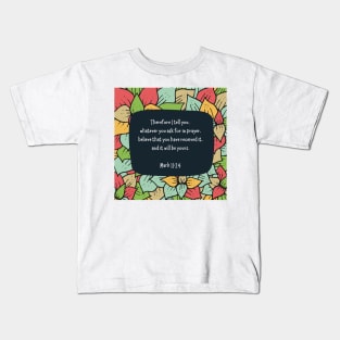 Mark 11:24 - Therefore I tell you, whatever you ask for in prayer, believe that you have received it, and it will be yours Kids T-Shirt